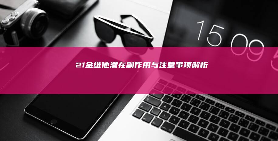 21金维他潜在副作用与注意事项解析