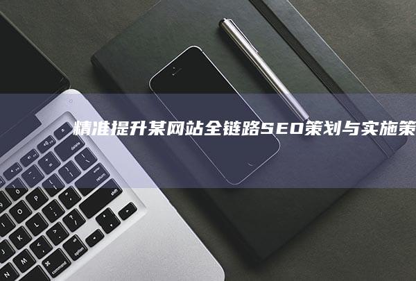 精准提升：某网站全链路SEO策划与实施策略