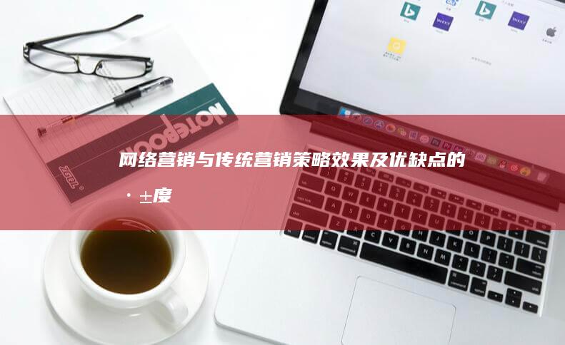 网络营销与传统营销：策略、效果及优缺点的深度对比与剖析